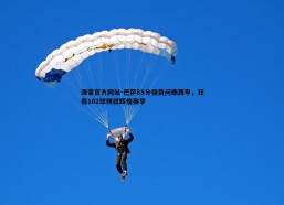 澳客官方网站-巴萨88分强势问鼎西甲，狂轰102球铸就辉煌赛季