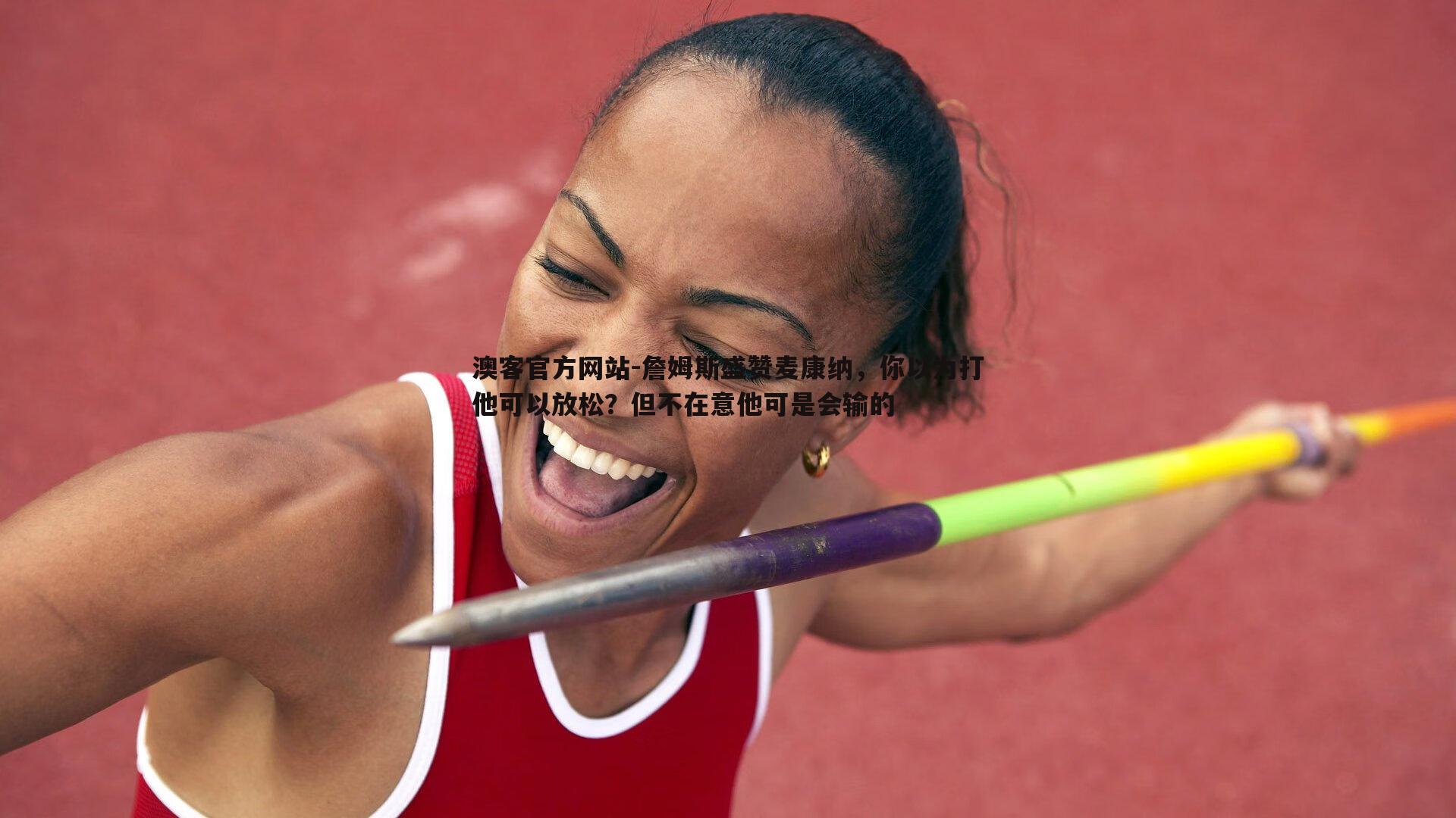 詹姆斯盛赞麦康纳，你以为打他可以放松？但不在意他可是会输的